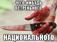 чего-нибудь остренького, национального