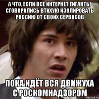 а что, если все интернет гиганты сговорились втихую изолировать россию от своих сервисов пока идёт вся движуха с роскомнадзором