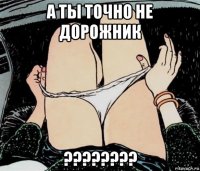 а ты точно не дорожник ????????