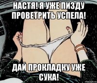 настя! я уже пизду проветрить успела! дай прокладку уже сука!