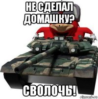 не сделал домашку? сволочь!