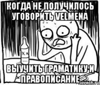 когда не получилось уговорить velmena выучить граматику и правописание