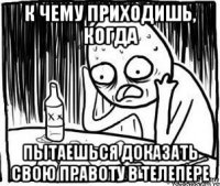 к чему приходишь, когда пытаешься доказать свою правоту в телепере