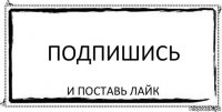 подпишись и поставь лайк