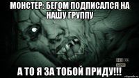 монстер: бегом подписался на нашу группу а то я за тобой приду!!!