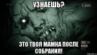 узнаешь? это твоя мамка после собрания!