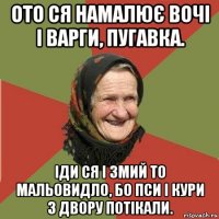 ото ся намалює вочі і варги, пугавка. іди ся і змий то мальовидло, бо пси і кури з двору потікали.