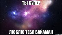 ты супер люблю тебя байаман