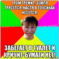 гром гремит, земля трясётся. настя в тоусиках несётся. забегает в туалет и кричит-бумаги нет!