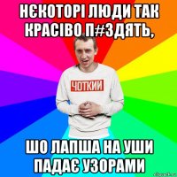 нєкоторі люди так красіво п#здять, шо лапша на уши падає узорами