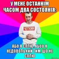 у мене останнім часом два состоянія: або я сплю, абоо я недовольний тим, шо не сплю