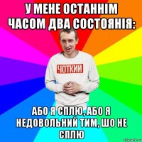 у мене останнім часом два состоянія: або я сплю, або я недовольний тим, шо не сплю