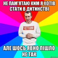 не пам'ятаю ким я хотів стати в дитинстві але шось явно пішло не так