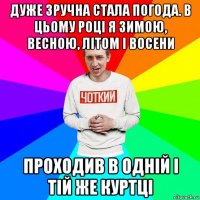 дуже зручна стала погода. в цьому році я зимою, весною, літом і восени проходив в одній і тій же куртці