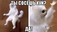 ты сосёшь хуй? да!