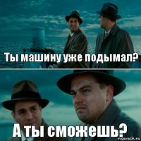 Ты машину уже подымал? А ты сможешь?