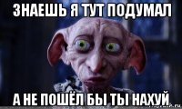 знаешь я тут подумал а не пошёл бы ты нахуй