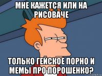 мне кажется или на рисоваче только гейское порно и мемы про порошенко?