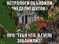 астрологи объявили неделю шуток про "тебя что, в гугле забанили?"