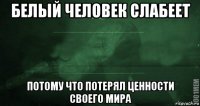 белый человек слабеет потому что потерял ценности своего мира