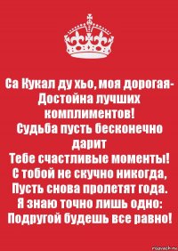 Са Кукал ду хьо, моя дорогая-
Достойна лучших комплиментов!
Судьба пусть бесконечно дарит
Тебе счастливые моменты!
С тобой не скучно никогда,
Пусть снова пролетят года.
Я знаю точно лишь одно:
Подругой будешь все равно!