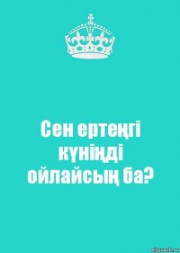 Сен ертеңгі күніңді ойлайсың ба?