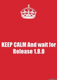 KEEP CALM And wait for Release 1.8.0