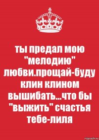 ты предал мою "мелодию" любви.прощай-буду клин клином вышибать...что бы "выжить" счастья тебе-лиля