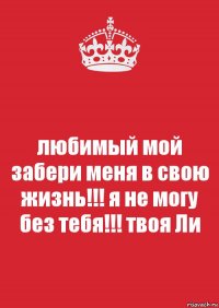 любимый мой забери меня в свою жизнь!!! я не могу без тебя!!! твоя Ли