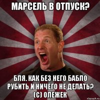 марсель в отпуск? бля. как без него бабло рубить и ничего не делать? (с) олежек