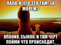 папа, а что это там, за морем? япония, сынок. и там черт пойми что происходит.