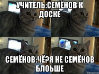 учитель:семёнов к доске семёнов:чё?я не семёнов блоьше