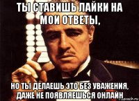 ты ставишь лайки на мои ответы, но ты делаешь это без уважения, даже не появляешься онлайн