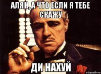 алян, а что если я тебе скажу ди нахуй