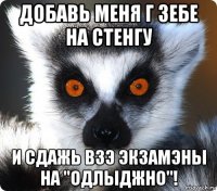 добавь меня г зебе на стенгу и сдажь взэ экзамэны на "одлыджно"!