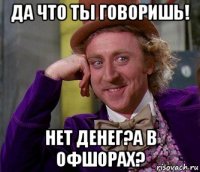 да что ты говоришь! нет денег?а в офшорах?