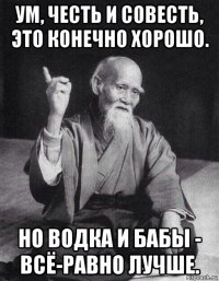 ум, честь и совесть, это конечно хорошо. но водка и бабы - всё-равно лучше.