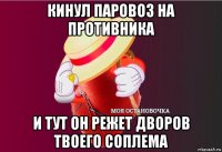 кинул паровоз на противника и тут он режет дворов твоего соплема