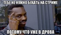 тебе не нужно бухать на стриме потому что уже в дрова