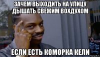 зачем выходить на улицу дышать свежим вохдухом если есть коморка кели