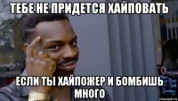 тебе не придется хайповать если ты хайпожер и бомбишь много