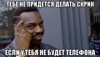 тебе не придется делать скрин если у тебя не будет телефона