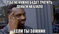 тебе не нужно будет тратить деньги на бухло если ты зожник