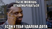 ты не можешь откалиброваться если у тебя удалена дота