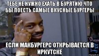 тебе не нужно ехать в бурятию,что бы поесть самые вкусные бургеры если макбургерс открывается в иркутске