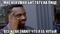 мне ненужно бит тату на лице все и так знают что я еб*нутый