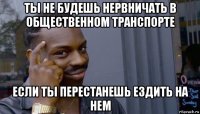 ты не будешь нервничать в общественном транспорте если ты перестанешь ездить на нем