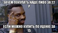 зачем покупать наше пиво за 22 р если можно купить по уценке за 15