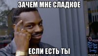 зачем мне сладкое если есть ты