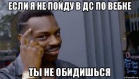 если я не пойду в дс по вебке ты не обидишься